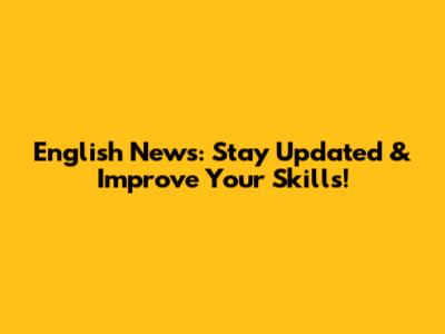 English News: Stay Updated & Improve Your Skills!