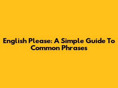English Please: A Simple Guide To Common Phrases