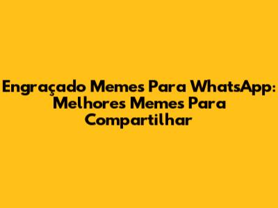Engraçado Memes Para WhatsApp: Melhores Memes Para Compartilhar