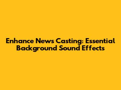 Enhance News Casting: Essential Background Sound Effects
