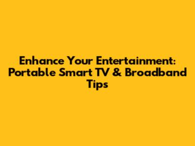 Enhance Your Entertainment: Portable Smart TV & Broadband Tips