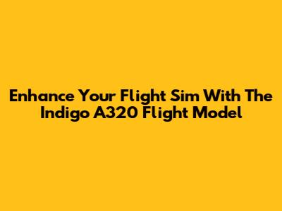 Enhance Your Flight Sim With The Indigo A320 Flight Model