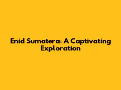 Enid Sumatera: A Captivating Exploration