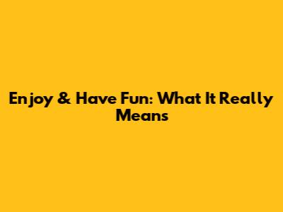 Enjoy & Have Fun: What It Really Means