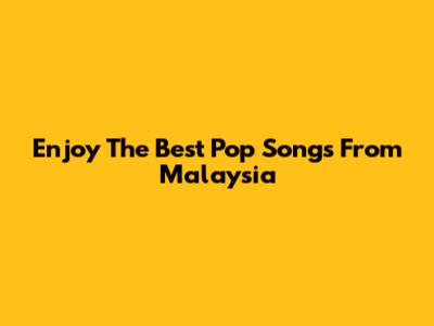 Enjoy The Best Pop Songs From Malaysia