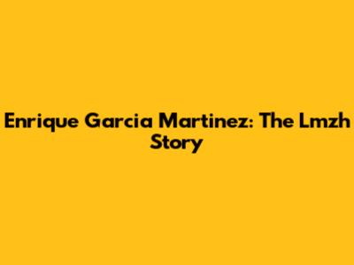 Enrique Garcia Martinez: The Lmzh Story
