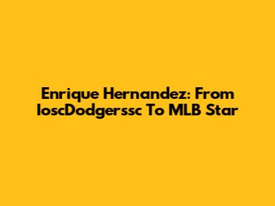 Enrique Hernandez: From IoscDodgerssc To MLB Star