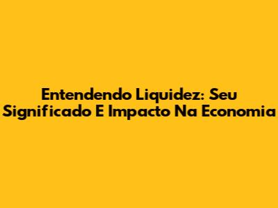 Entendendo Liquidez: Seu Significado E Impacto Na Economia
