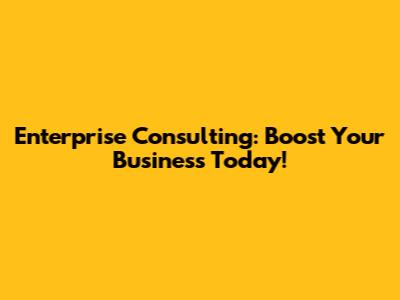 Enterprise Consulting: Boost Your Business Today!