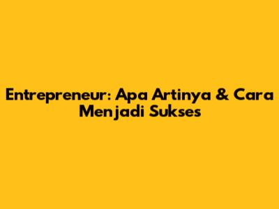 Entrepreneur: Apa Artinya & Cara Menjadi Sukses