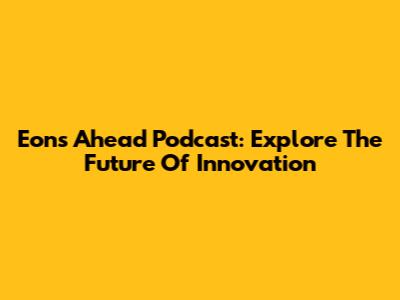 Eons Ahead Podcast: Explore The Future Of Innovation