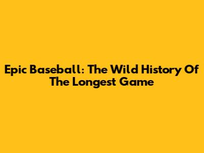 Epic Baseball: The Wild History Of The Longest Game