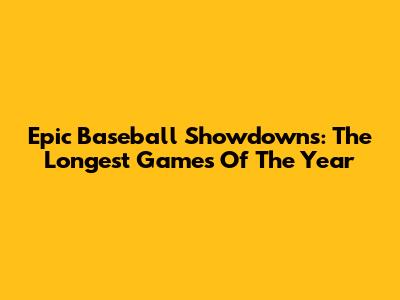 Epic Baseball Showdowns: The Longest Games Of The Year