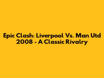 Epic Clash: Liverpool Vs. Man Utd 2008 - A Classic Rivalry
