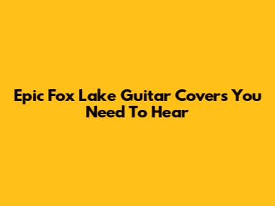 Epic Fox Lake Guitar Covers You Need To Hear