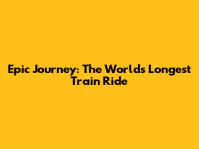 Epic Journey: The World's Longest Train Ride