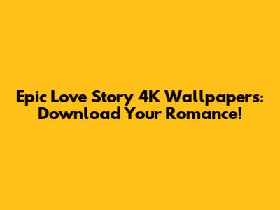 Epic Love Story 4K Wallpapers: Download Your Romance!