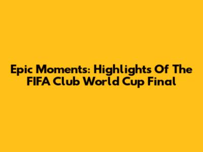 Epic Moments: Highlights Of The FIFA Club World Cup Final