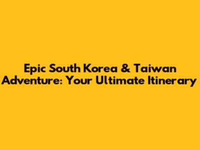 Epic South Korea & Taiwan Adventure: Your Ultimate Itinerary