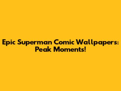 Epic Superman Comic Wallpapers: Peak Moments!