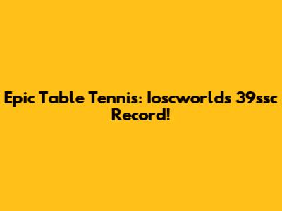 Epic Table Tennis: Ioscworld's 39ssc Record!