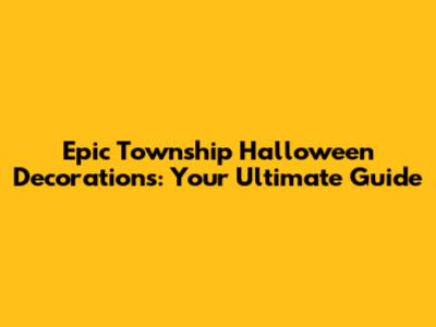 Epic Township Halloween Decorations: Your Ultimate Guide
