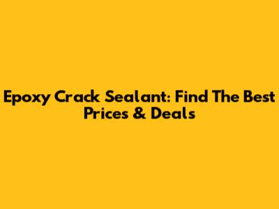 Epoxy Crack Sealant: Find The Best Prices & Deals