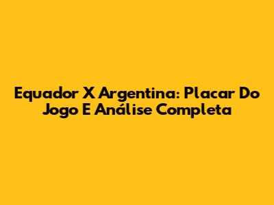 Equador X Argentina: Placar Do Jogo E Análise Completa