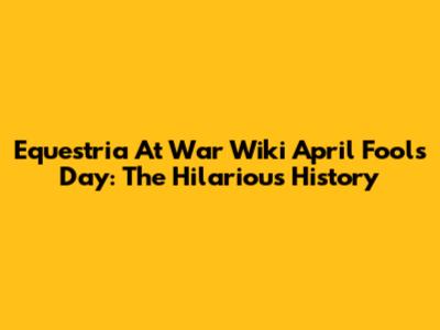 Equestria At War Wiki April Fools' Day: The Hilarious History