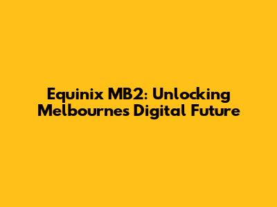 Equinix MB2: Unlocking Melbourne's Digital Future