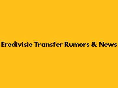Eredivisie Transfer Rumors & News