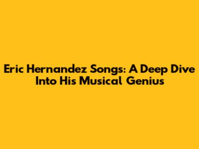 Eric Hernandez Songs: A Deep Dive Into His Musical Genius