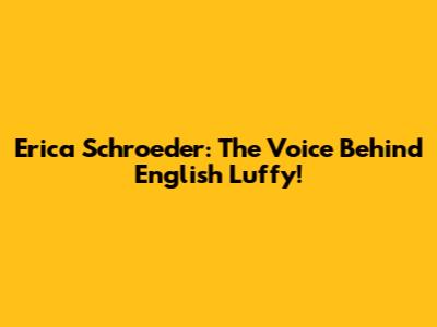 Erica Schroeder: The Voice Behind English Luffy!