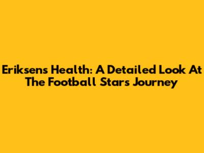 Eriksen's Health: A Detailed Look At The Football Star's Journey