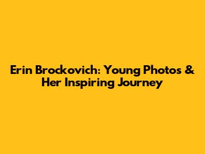 Erin Brockovich: Young Photos & Her Inspiring Journey