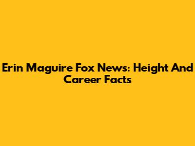Erin Maguire Fox News: Height And Career Facts