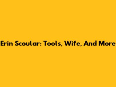 Erin Scoular: Tools, Wife, And More