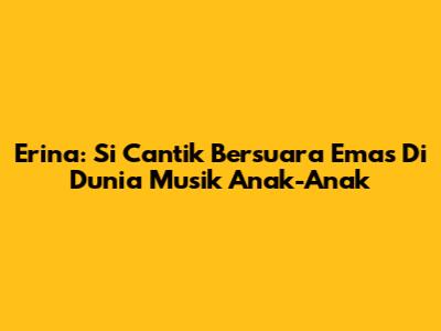 Erina: Si Cantik Bersuara Emas Di Dunia Musik Anak-Anak
