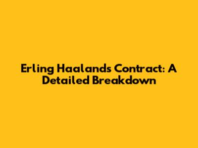 Erling Haaland's Contract: A Detailed Breakdown