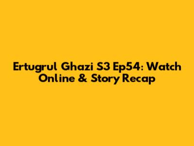 Ertugrul Ghazi S3 Ep54: Watch Online & Story Recap
