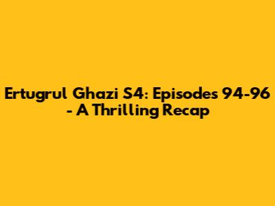 Ertugrul Ghazi S4: Episodes 94-96 - A Thrilling Recap