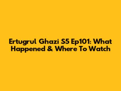 Ertugrul Ghazi S5 Ep101: What Happened & Where To Watch