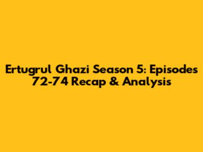 Ertugrul Ghazi Season 5: Episodes 72-74 Recap & Analysis