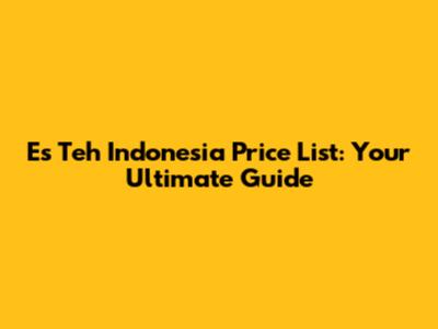 Es Teh Indonesia Price List: Your Ultimate Guide