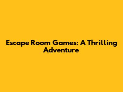 Escape Room Games: A Thrilling Adventure