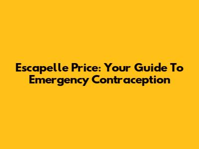 Escapelle Price: Your Guide To Emergency Contraception