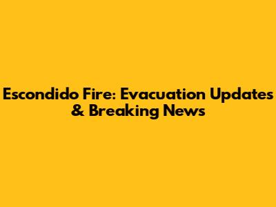 Escondido Fire: Evacuation Updates & Breaking News