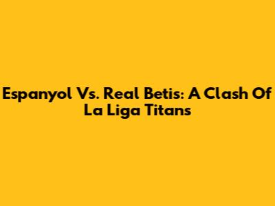 Espanyol Vs. Real Betis: A Clash Of La Liga Titans