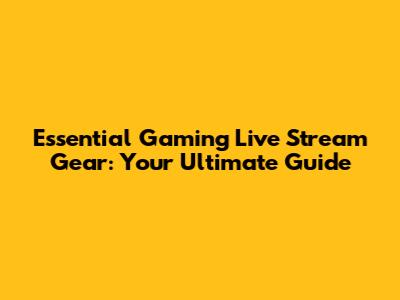Essential Gaming Live Stream Gear: Your Ultimate Guide