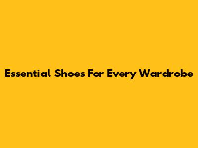 Essential Shoes For Every Wardrobe